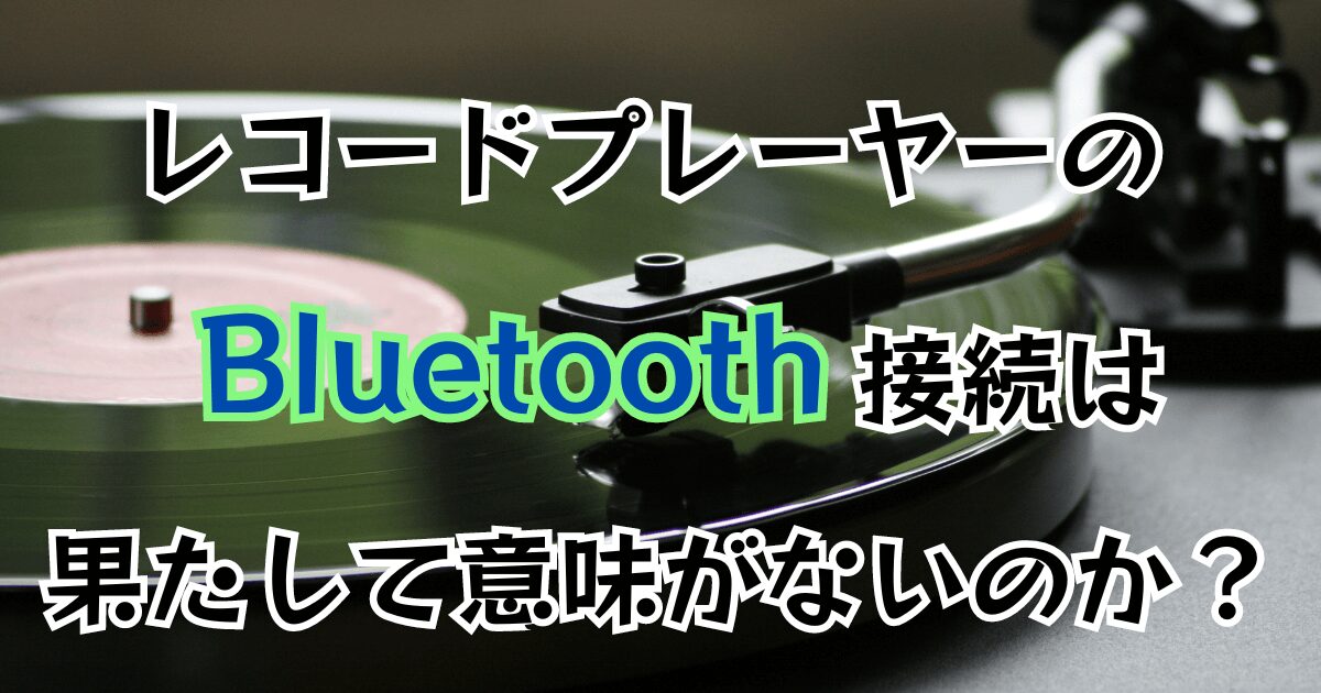 レコードプレーヤーをBluetooth接続することは意味がないのか？考察し